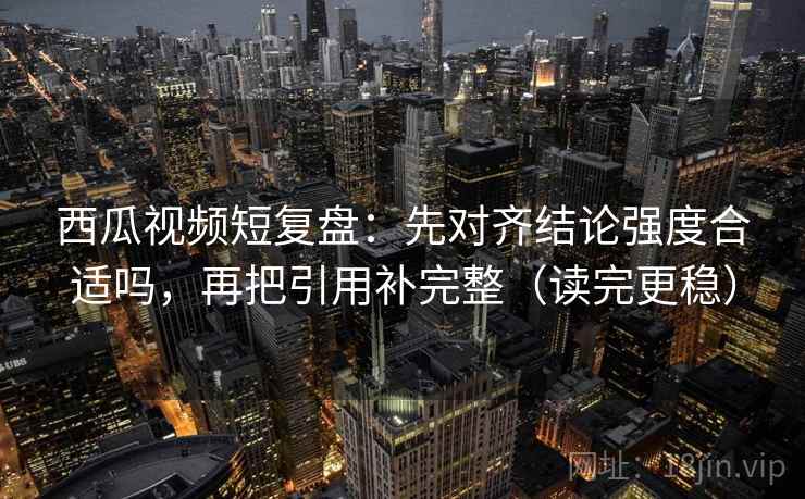 西瓜视频短复盘：先对齐结论强度合适吗，再把引用补完整（读完更稳）