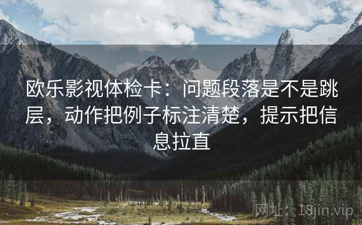 欧乐影视体检卡：问题段落是不是跳层，动作把例子标注清楚，提示把信息拉直