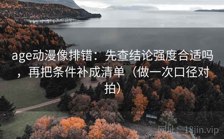age动漫像排错:先查结论强度合适吗,再把条件补成清单(做一次口径对拍) age动漫像排错:先查结论强度合适吗,再把条件补成清单(做一次口径对拍)