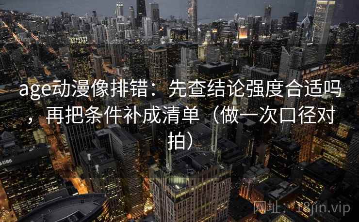 age动漫像排错:先查结论强度合适吗,再把条件补成清单(做一次口径对拍) age动漫像排错:先查结论强度合适吗,再把条件补成清单(做一次口径对拍)