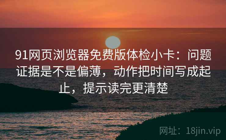 91网页浏览器免费版体检小卡：问题证据是不是偏薄，动作把时间写成起止，提示读完更清楚