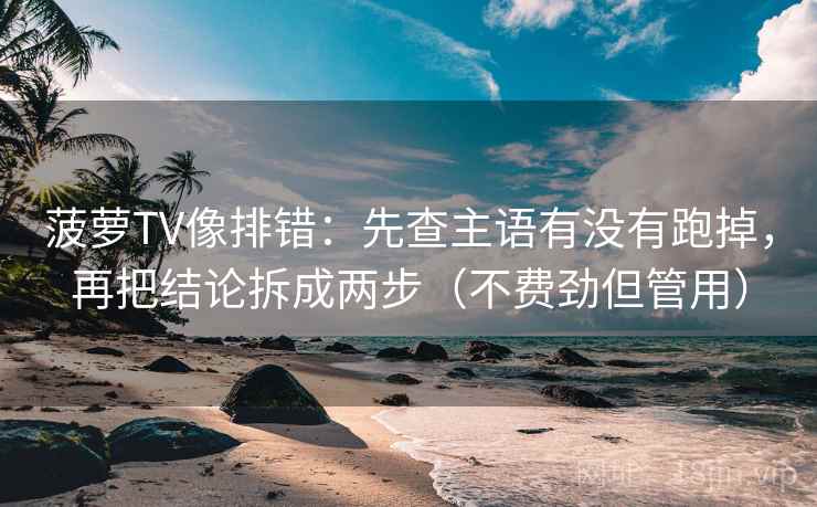 菠萝TV像排错：先查主语有没有跑掉，再把结论拆成两步（不费劲但管用）