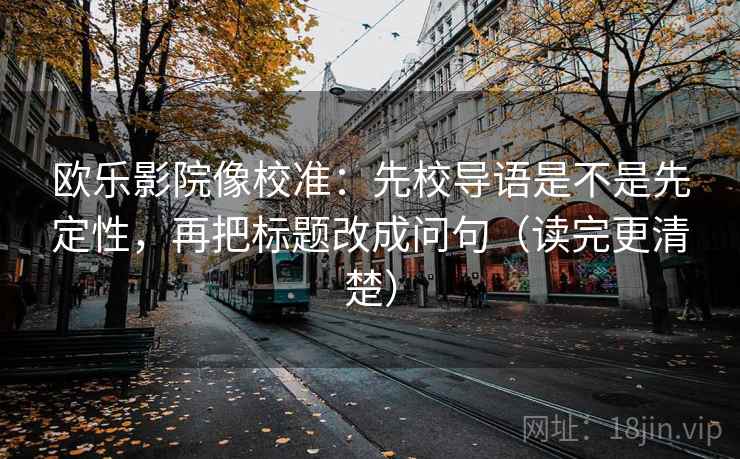 欧乐影院像校准：先校导语是不是先定性，再把标题改成问句（读完更清楚）