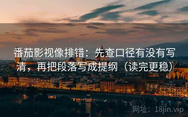 番茄影视像排错：先查口径有没有写清，再把段落写成提纲（读完更稳）