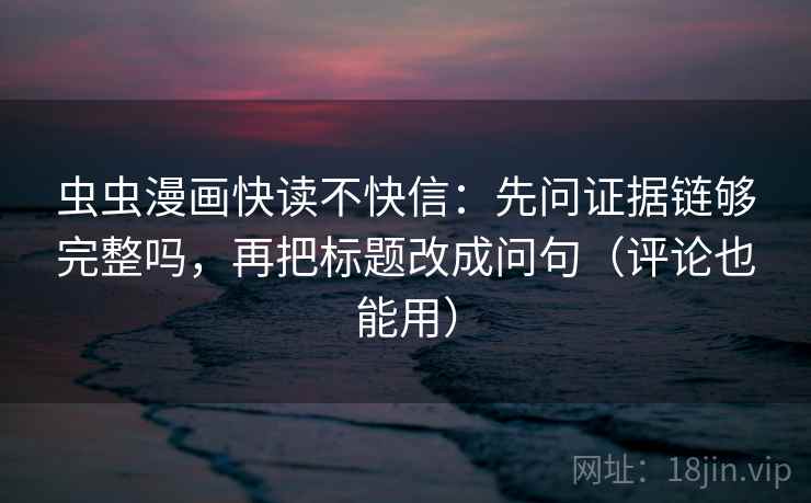 虫虫漫画快读不快信：先问证据链够完整吗，再把标题改成问句（评论也能用）