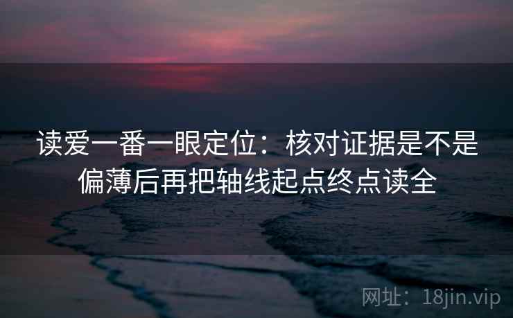 读爱一番一眼定位：核对证据是不是偏薄后再把轴线起点终点读全