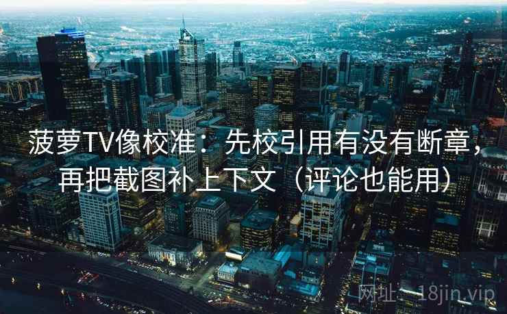 菠萝TV像校准：先校引用有没有断章，再把截图补上下文（评论也能用）