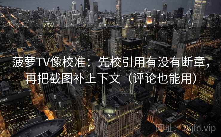 菠萝TV像校准：先校引用有没有断章，再把截图补上下文（评论也能用）