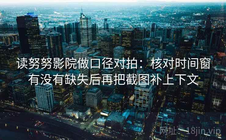 读努努影院做口径对拍：核对时间窗有没有缺失后再把截图补上下文