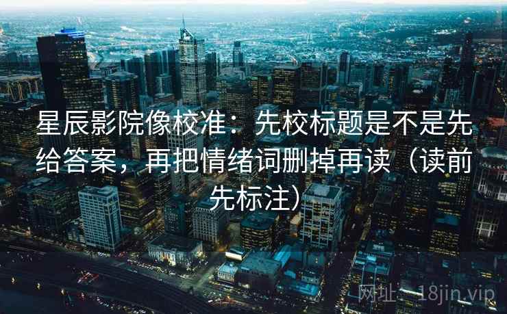 星辰影院像校准：先校标题是不是先给答案，再把情绪词删掉再读（读前先标注）