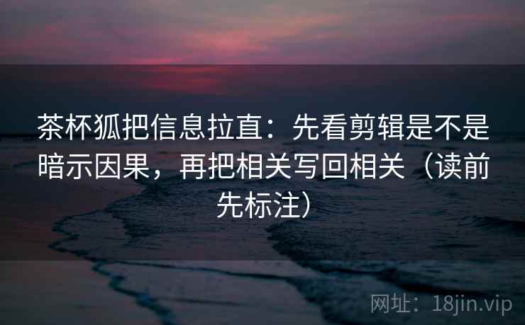 茶杯狐把信息拉直:先看剪辑是不是暗示因果,再把相关写回相关(读前先标注) 茶杯狐把信息拉直:先看剪辑是不是暗示因果,再把相关写回相关(读前先标注)