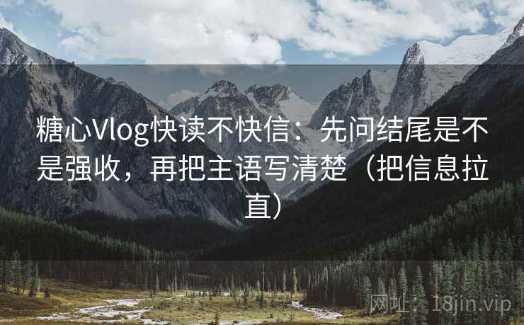糖心Vlog快读不快信:先问结尾是不是强收,再把主语写清楚(把信息拉直) 糖心Vlog快读不快信:先问结尾是不是强收,再把主语写清楚(把信息拉直)