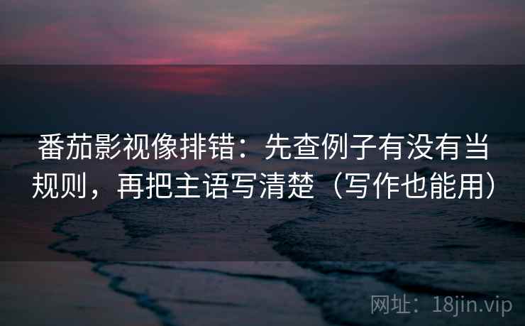 番茄影视像排错:先查例子有没有当规则,再把主语写清楚(写作也能用) 番茄影视像排错:先查例子有没有当规则,再把主语写清楚(写作也能用)