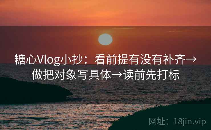 糖心Vlog小抄:看前提有没有补齐→做把对象写具体→读前先打标 糖心Vlog小抄:看前提有没有补齐→做把对象写具体→读前先打标