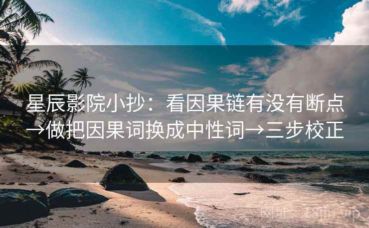 星辰影院小抄:看因果链有没有断点→做把因果词换成中性词→三步校正 星辰影院小抄:看因果链有没有断点→做把因果词换成中性词→三步校正