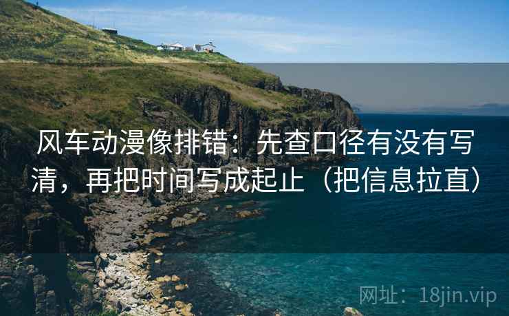 风车动漫像排错:先查口径有没有写清,再把时间写成起止(把信息拉直) 风车动漫像排错:先查口径有没有写清,再把时间写成起止(把信息拉直)