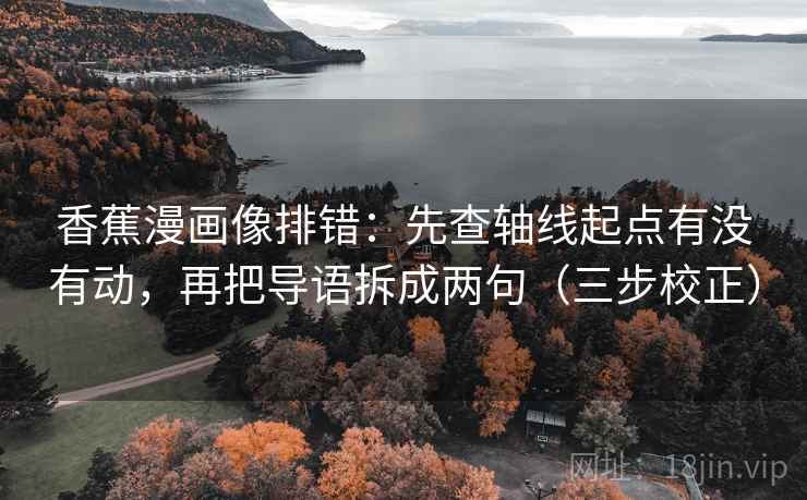 香蕉漫画像排错:先查轴线起点有没有动,再把导语拆成两句(三步校正) 香蕉漫画像排错:先查轴线起点有没有动,再把导语拆成两句(三步校正)