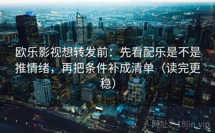 欧乐影视想转发前：先看配乐是不是推情绪，再把条件补成清单（读完更稳）