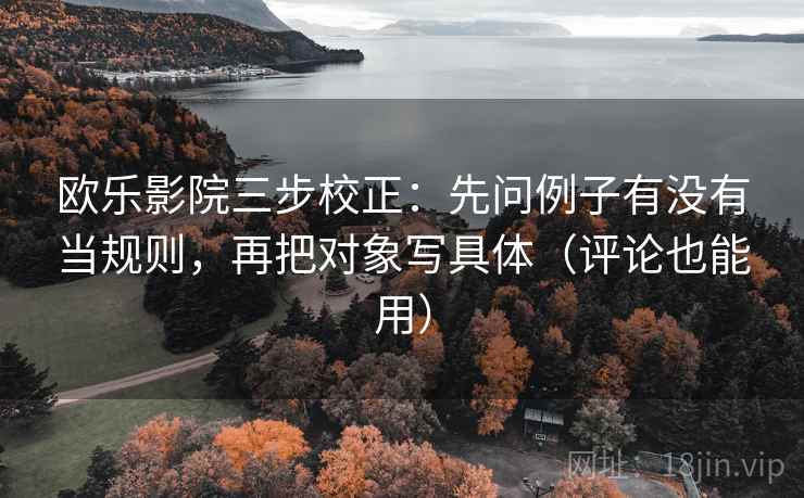欧乐影院三步校正:先问例子有没有当规则,再把对象写具体(评论也能用) 欧乐影院三步校正:先问例子有没有当规则,再把对象写具体(评论也能用)