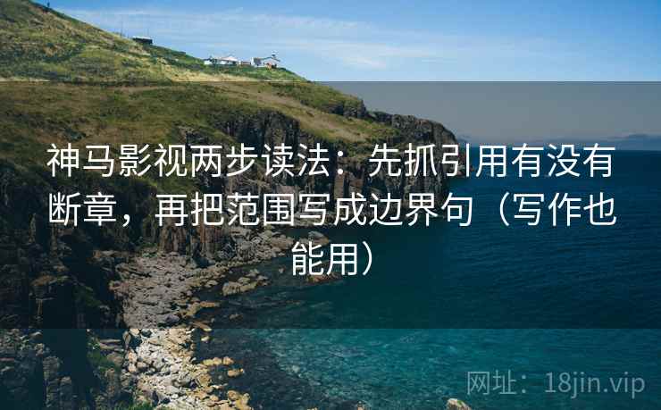 神马影视两步读法:先抓引用有没有断章,再把范围写成边界句(写作也能用) 神马影视两步读法:先抓引用有没有断章,再把范围写成边界句(写作也能用)