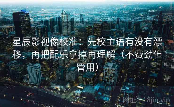 星辰影视像校准:先校主语有没有漂移,再把配乐拿掉再理解(不费劲但管用) 星辰影视像校准:先校主语有没有漂移,再把配乐拿掉再理解(不费劲但管用)