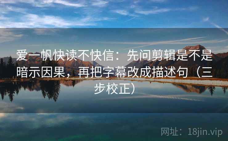 爱一帆快读不快信：先问剪辑是不是暗示因果，再把字幕改成描述句（三步校正）