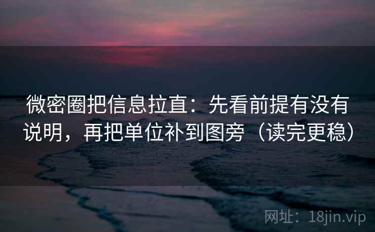 微密圈把信息拉直:先看前提有没有说明,再把单位补到图旁(读完更稳) 微密圈把信息拉直:先看前提有没有说明,再把单位补到图旁(读完更稳)