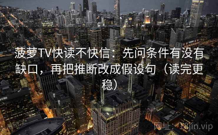 菠萝TV快读不快信：先问条件有没有缺口，再把推断改成假设句（读完更稳）