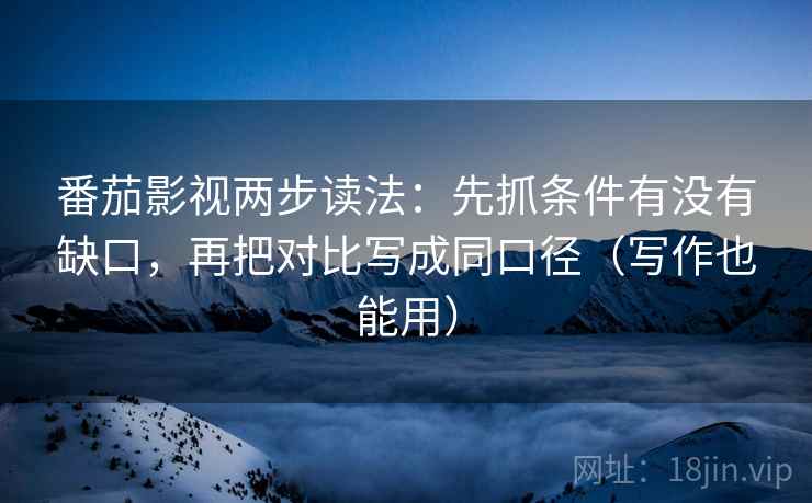 番茄影视两步读法：先抓条件有没有缺口，再把对比写成同口径（写作也能用）