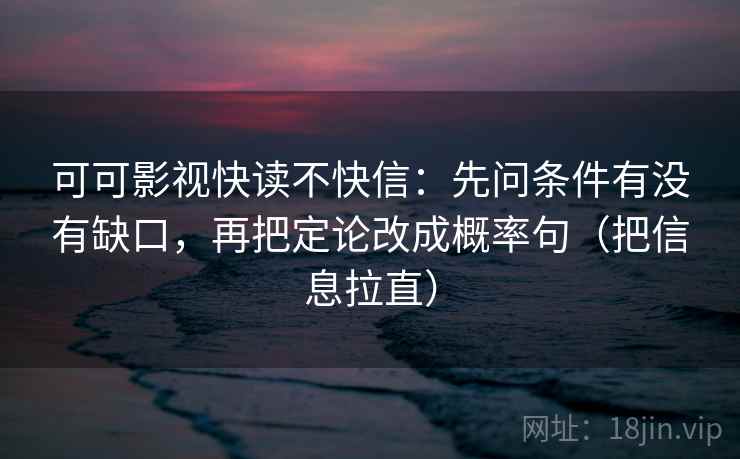 可可影视快读不快信：先问条件有没有缺口，再把定论改成概率句（把信息拉直）
