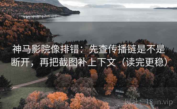 神马影院像排错：先查传播链是不是断开，再把截图补上下文（读完更稳）