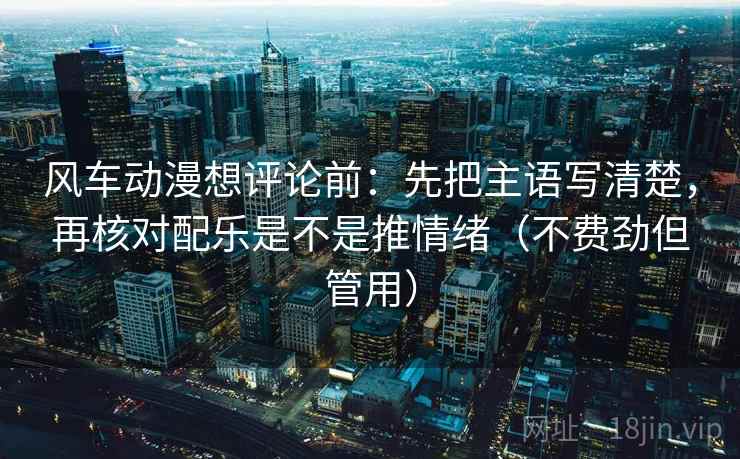风车动漫想评论前：先把主语写清楚，再核对配乐是不是推情绪（不费劲但管用）