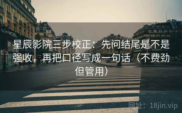 星辰影院三步校正：先问结尾是不是强收，再把口径写成一句话（不费劲但管用）