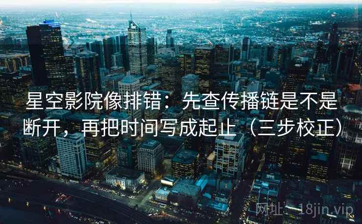 星空影院像排错：先查传播链是不是断开，再把时间写成起止（三步校正）