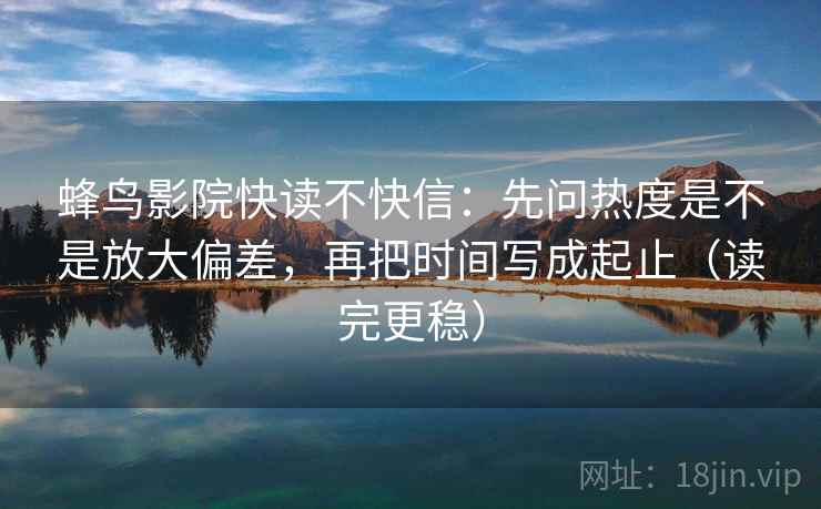 蜂鸟影院快读不快信：先问热度是不是放大偏差，再把时间写成起止（读完更稳）
