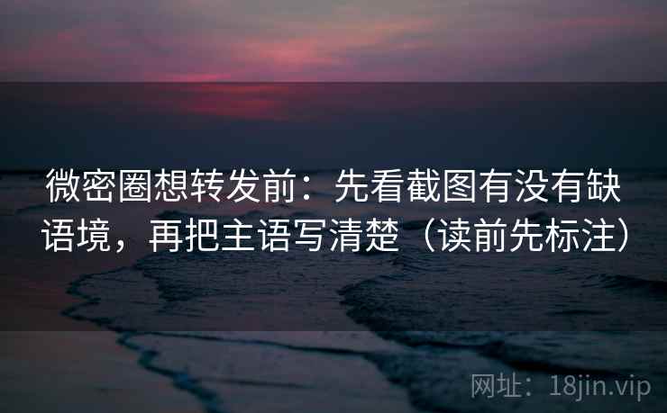 微密圈想转发前：先看截图有没有缺语境，再把主语写清楚（读前先标注）