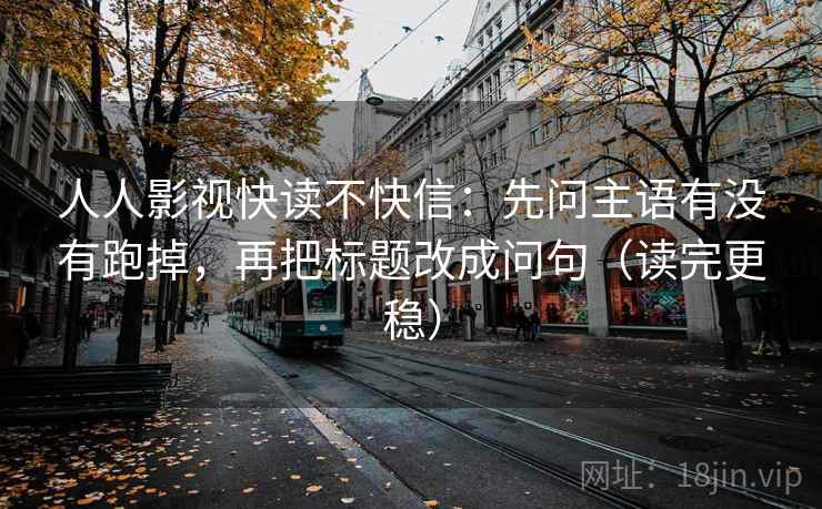 人人影视快读不快信：先问主语有没有跑掉，再把标题改成问句（读完更稳）