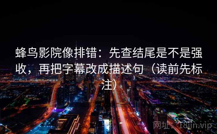 蜂鸟影院像排错：先查结尾是不是强收，再把字幕改成描述句（读前先标注）