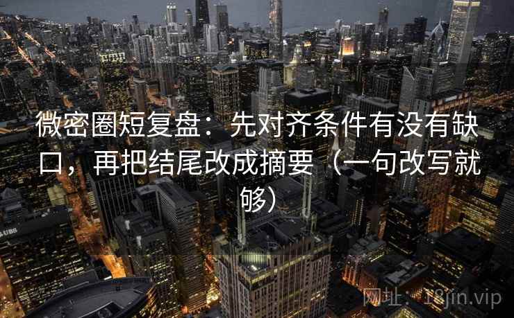 微密圈短复盘：先对齐条件有没有缺口，再把结尾改成摘要（一句改写就够）