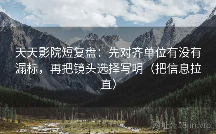 天天影院短复盘:先对齐单位有没有漏标,再把镜头选择写明(把信息拉直) 天天影院短复盘:先对齐单位有没有漏标,再把镜头选择写明(把信息拉直)