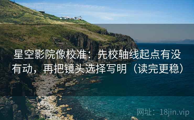 星空影院像校准：先校轴线起点有没有动，再把镜头选择写明（读完更稳）