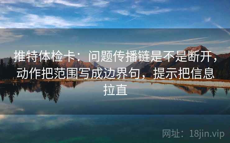 推特体检卡：问题传播链是不是断开，动作把范围写成边界句，提示把信息拉直