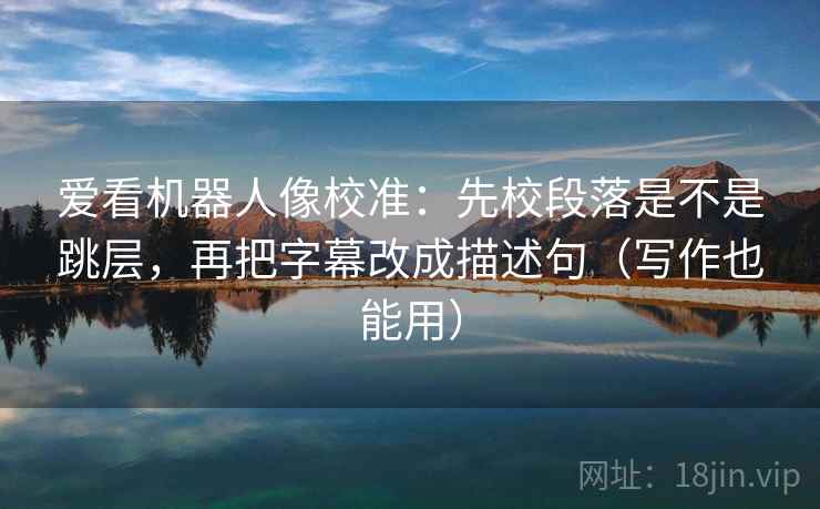 爱看机器人像校准：先校段落是不是跳层，再把字幕改成描述句（写作也能用）