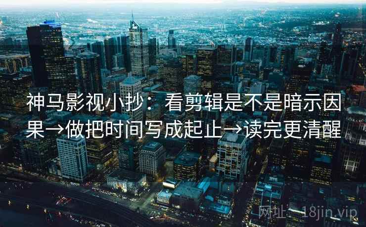 神马影视小抄：看剪辑是不是暗示因果→做把时间写成起止→读完更清醒