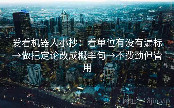 爱看机器人小抄：看单位有没有漏标→做把定论改成概率句→不费劲但管用