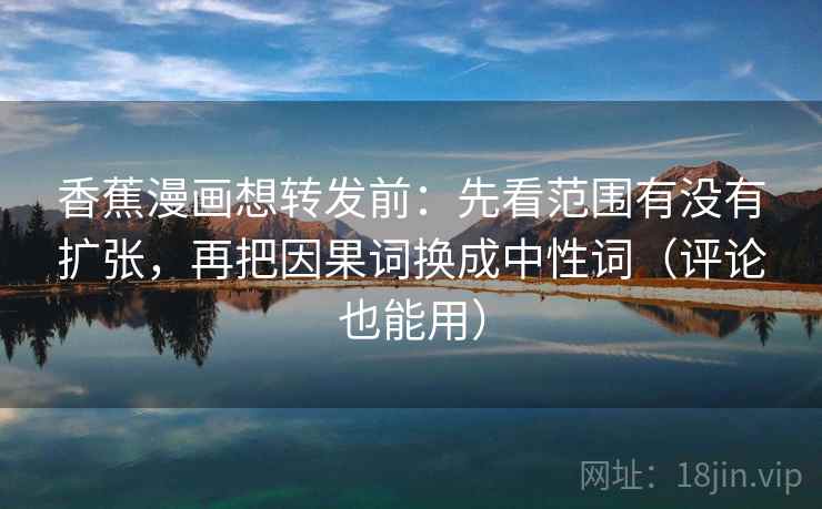 香蕉漫画想转发前：先看范围有没有扩张，再把因果词换成中性词（评论也能用）