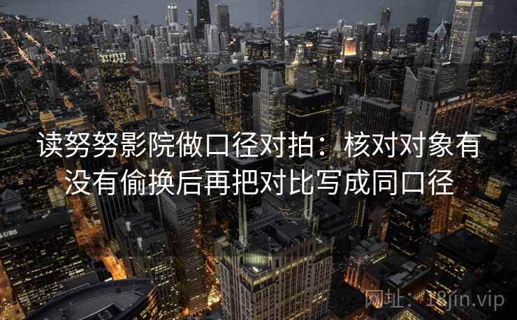 读努努影院做口径对拍：核对对象有没有偷换后再把对比写成同口径