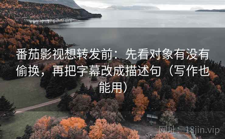 番茄影视想转发前：先看对象有没有偷换，再把字幕改成描述句（写作也能用）