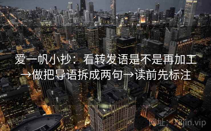 爱一帆小抄：看转发语是不是再加工→做把导语拆成两句→读前先标注