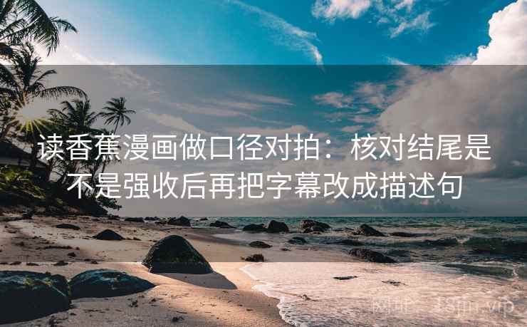 读香蕉漫画做口径对拍：核对结尾是不是强收后再把字幕改成描述句